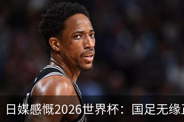 日媒感慨2026世界杯：国足无缘正赛，中国球迷只剩裁判可关注